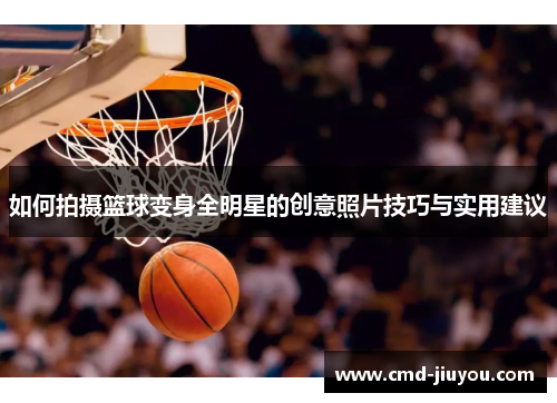 如何拍摄篮球变身全明星的创意照片技巧与实用建议