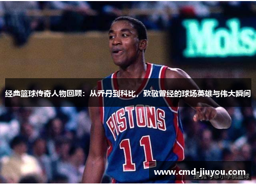 经典篮球传奇人物回顾：从乔丹到科比，致敬曾经的球场英雄与伟大瞬间