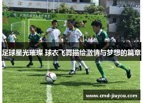 足球星光璀璨 球衣飞舞描绘激情与梦想的篇章